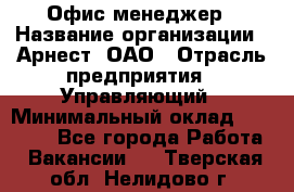 Офис-менеджер › Название организации ­ Арнест, ОАО › Отрасль предприятия ­ Управляющий › Минимальный оклад ­ 23 000 - Все города Работа » Вакансии   . Тверская обл.,Нелидово г.